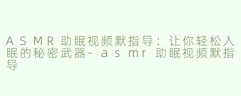 ASMR助眠视频默指导：让你轻松入眠的秘密武器-asmr助眠视频默指导