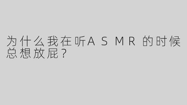 为什么我在听ASMR的时候总想放屁？