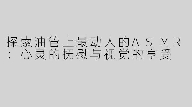 探索油管上最动人的ASMR：心灵的抚慰与视觉的享受