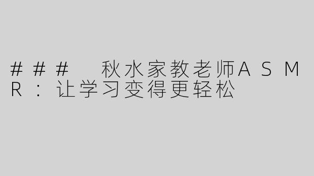 ### 秋水家教老师ASMR：让学习变得更轻松