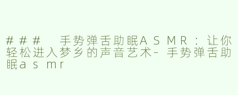 ### 手势弹舌助眠ASMR：让你轻松进入梦乡的声音艺术-手势弹舌助眠asmr