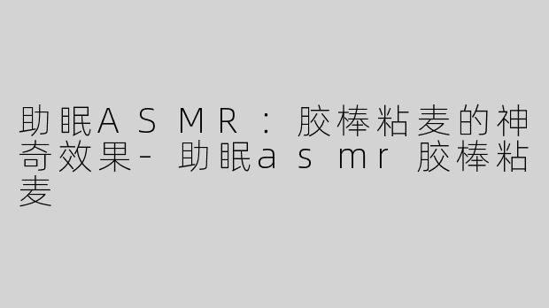 助眠ASMR：胶棒粘麦的神奇效果-助眠asmr胶棒粘麦