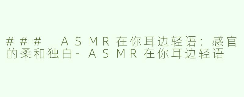 ### ASMR在你耳边轻语：感官的柔和独白-ASMR在你耳边轻语