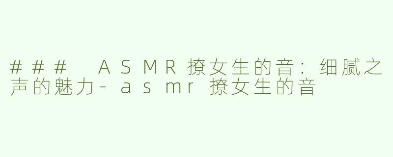 ### ASMR撩女生的音：细腻之声的魅力-asmr撩女生的音