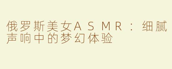 俄罗斯美女ASMR：细腻声响中的梦幻体验