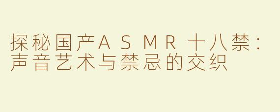 探秘国产ASMR十八禁：声音艺术与禁忌的交织