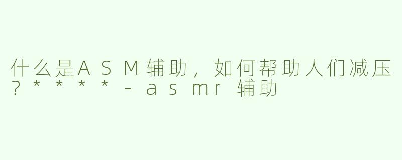 什么是ASM辅助，如何帮助人们减压？****