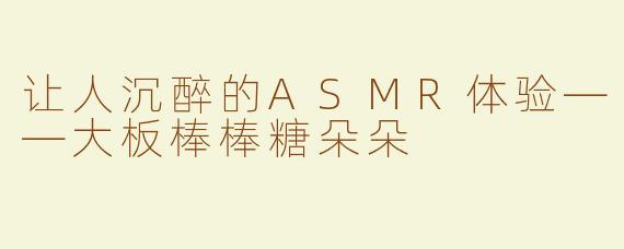 让人沉醉的ASMR体验——大板棒棒糖朵朵