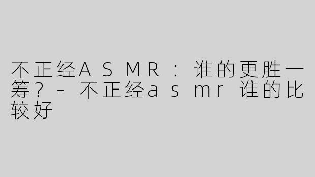 不正经ASMR：谁的更胜一筹？
