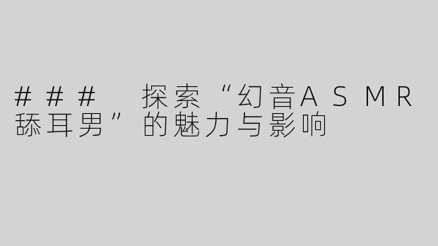 ### 探索“幻音ASMR舔耳男”的魅力与影响
