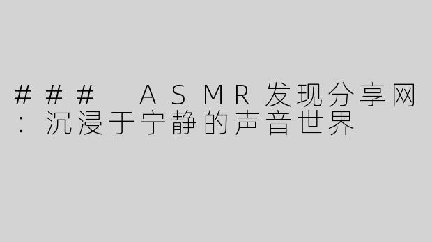 ### ASMR发现分享网：沉浸于宁静的声音世界