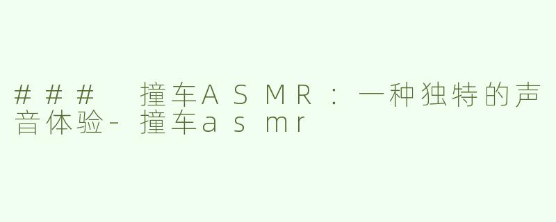 ### 撞车ASMR：一种独特的声音体验-撞车asmr