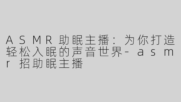 ASMR助眠主播：为你打造轻松入眠的声音世界