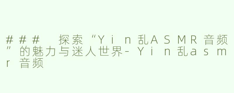 ### 探索“Yin乱ASMR音频”的魅力与迷人世界-Yin乱asmr音频