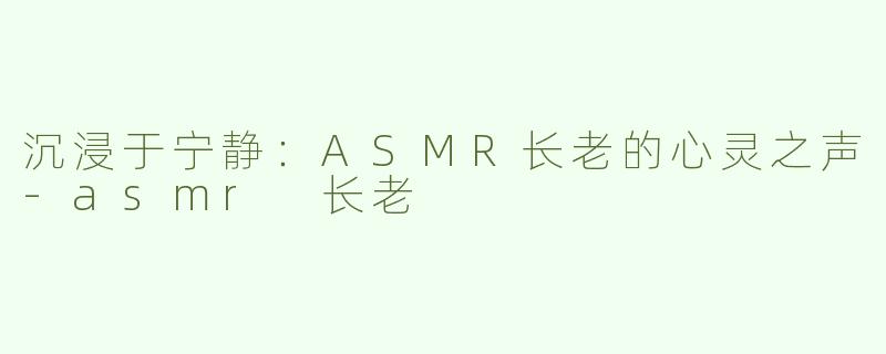 沉浸于宁静：ASMR长老的心灵之声-asmr 长老