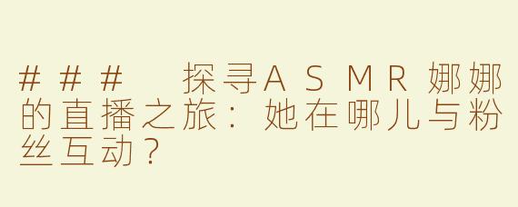 ### 探寻ASMR娜娜的直播之旅：她在哪儿与粉丝互动？