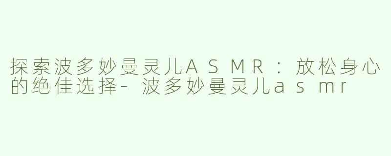 探索波多妙曼灵儿ASMR：放松身心的绝佳选择-波多妙曼灵儿asmr