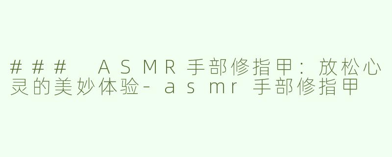 ### ASMR手部修指甲：放松心灵的美妙体验-asmr手部修指甲