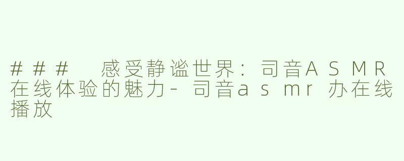 ### 感受静谧世界：司音ASMR在线体验的魅力-司音asmr办在线播放