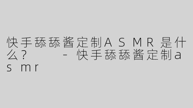 快手舔舔酱定制ASMR是什么？  