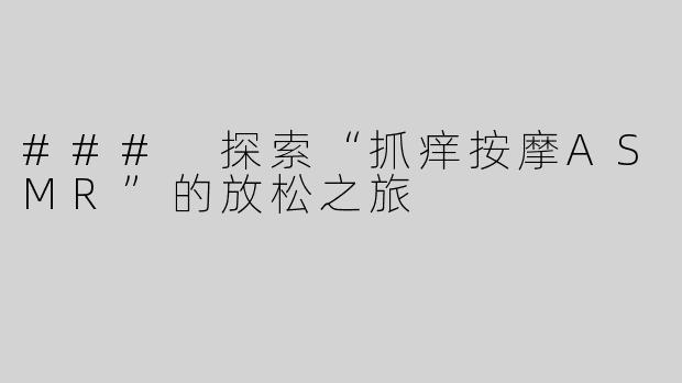 ### 探索“抓痒按摩ASMR”的放松之旅