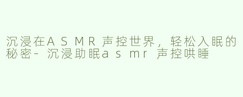 沉浸在ASMR声控世界，轻松入眠的秘密-沉浸助眠asmr声控哄睡