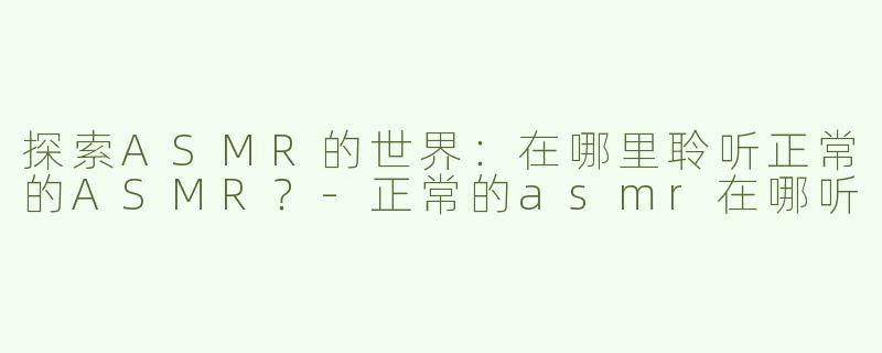 探索ASMR的世界：在哪里聆听正常的ASMR？-正常的asmr在哪听