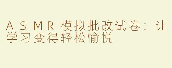 ASMR模拟批改试卷：让学习变得轻松愉悦