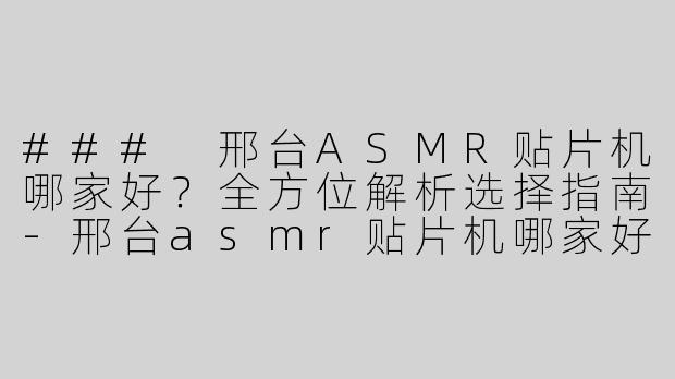 ### 邢台ASMR贴片机哪家好？全方位解析选择指南
