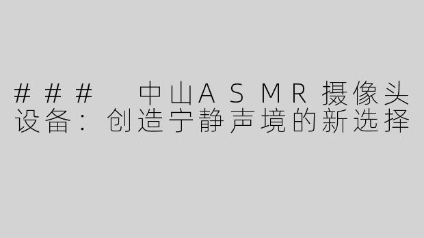 ### 中山ASMR摄像头设备：创造宁静声境的新选择