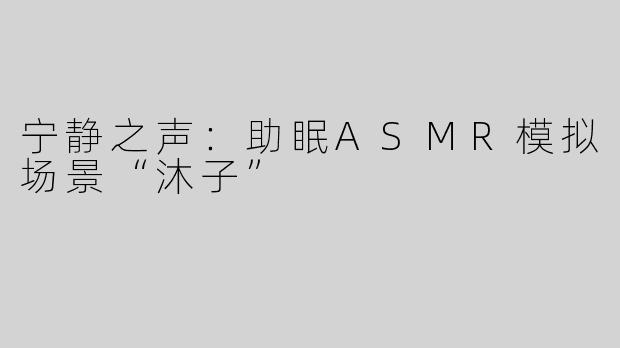 宁静之声：助眠ASMR模拟场景“沐子”