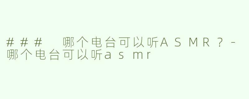 ### 哪个电台可以听ASMR？-哪个电台可以听asmr