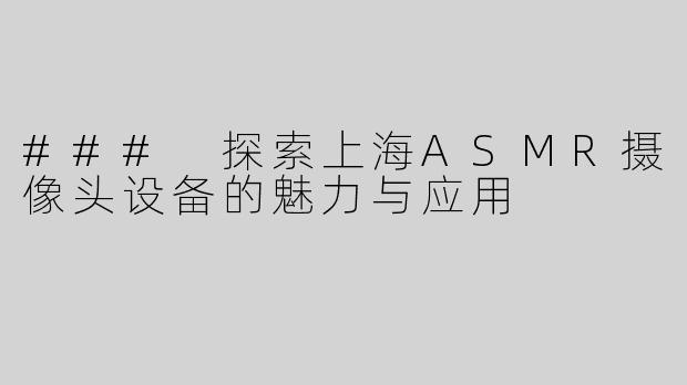 ### 探索上海ASMR摄像头设备的魅力与应用