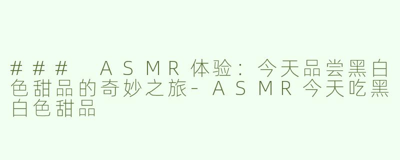 ### ASMR体验：今天品尝黑白色甜品的奇妙之旅-ASMR今天吃黑白色甜品