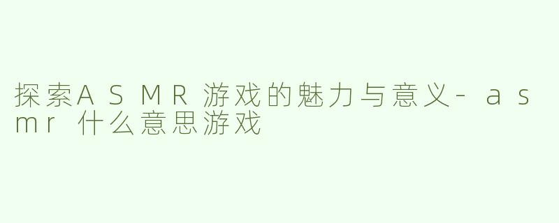 探索ASMR游戏的魅力与意义-asmr什么意思游戏
