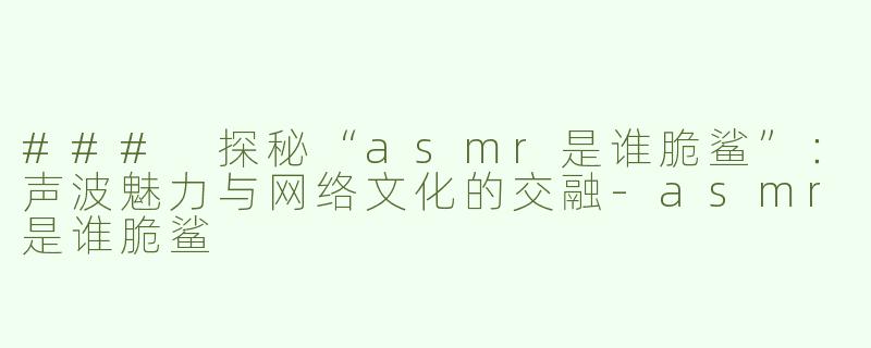 ### 探秘“asmr是谁脆鲨”：声波魅力与网络文化的交融-asmr是谁脆鲨