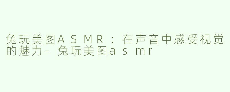兔玩美图ASMR：在声音中感受视觉的魅力-兔玩美图asmr