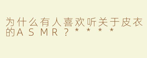 为什么有人喜欢听关于皮衣的ASMR？****