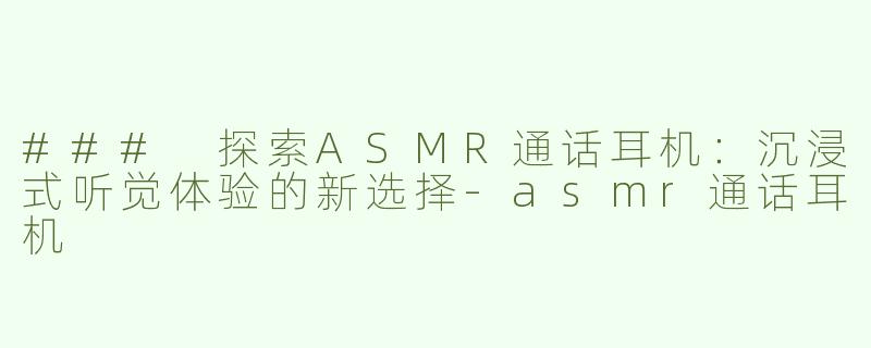 ### 探索ASMR通话耳机：沉浸式听觉体验的新选择-asmr通话耳机