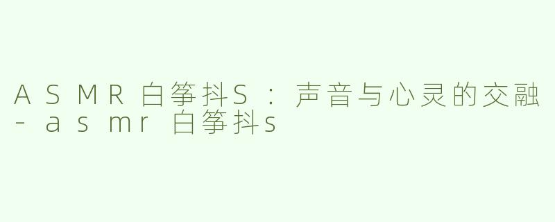 ASMR白筝抖S：声音与心灵的交融-asmr白筝抖s