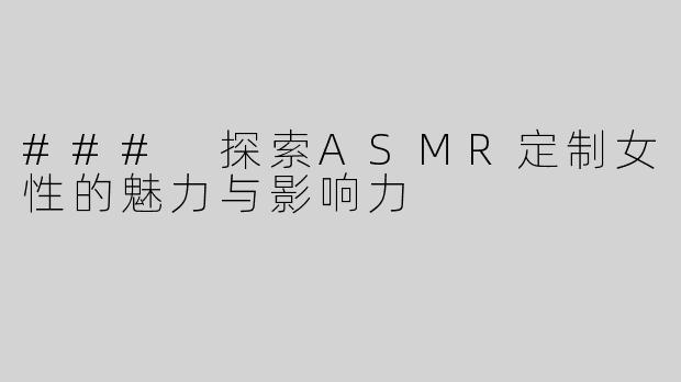 ### 探索ASMR定制女性的魅力与影响力