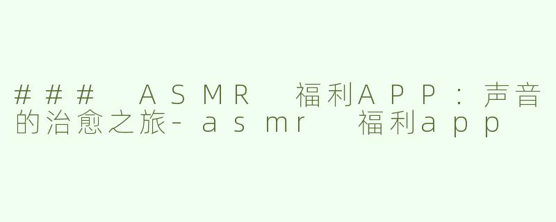 ### ASMR 福利APP：声音的治愈之旅-asmr 福利app