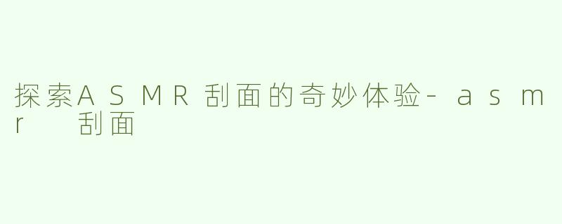 探索ASMR刮面的奇妙体验