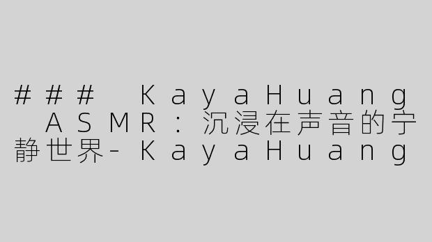 ### KayaHuang ASMR：沉浸在声音的宁静世界