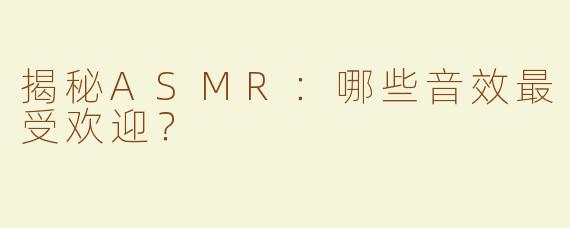 揭秘ASMR：哪些音效最受欢迎？