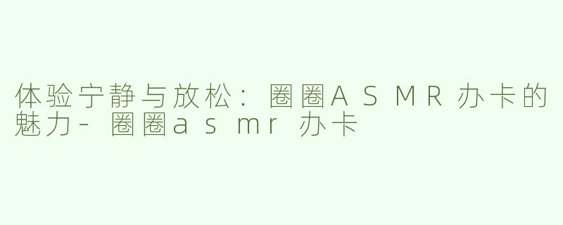 体验宁静与放松：圈圈ASMR办卡的魅力