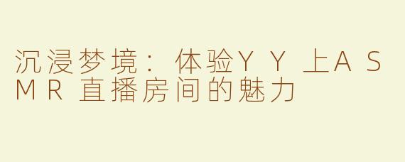 沉浸梦境：体验YY上ASMR直播房间的魅力