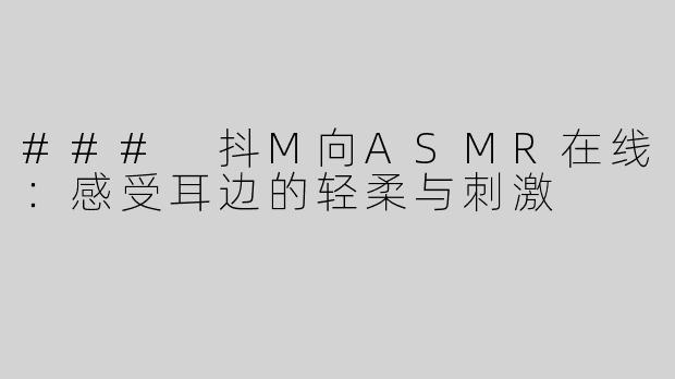 ### 抖M向ASMR在线：感受耳边的轻柔与刺激