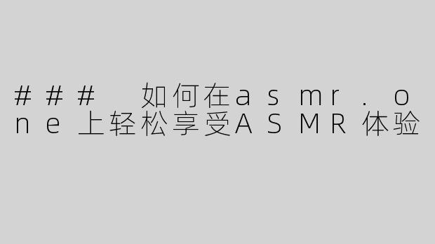 ### 如何在asmr.one上轻松享受ASMR体验