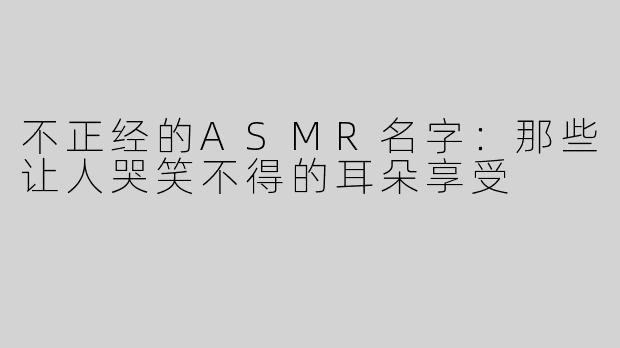 不正经的ASMR名字：那些让人哭笑不得的耳朵享受